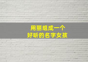 用丽组成一个好听的名字女孩,用丽字起名字