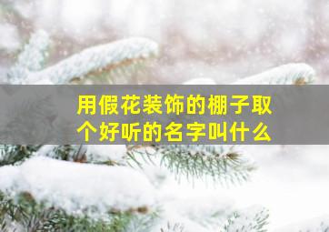 用假花装饰的棚子取个好听的名字叫什么,如何用假花装饰自己的房间