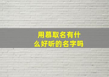 用慕取名有什么好听的名字吗,用慕取名有什么好听的名字吗男孩