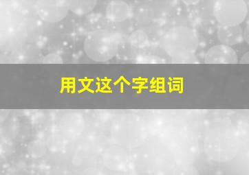 用文这个字组词,用文这个字组词有哪些