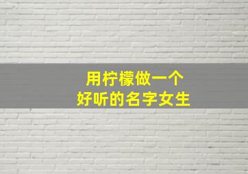 用柠檬做一个好听的名字女生,用柠檬做一个好听的名字女生四个字