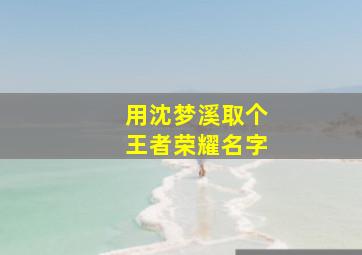 用沈梦溪取个王者荣耀名字,王者玩沈梦溪有什么id