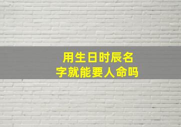 用生日时辰名字就能要人命吗,用生日时辰给孩子起名科学嘛