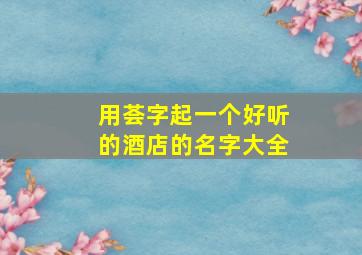 用荟字起一个好听的酒店的名字大全,荟取名字的字义