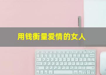 用钱衡量爱情的女人,用钱衡量爱情的女人叫什么