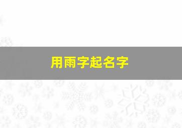 用雨字起名字,用雨字起名字女孩