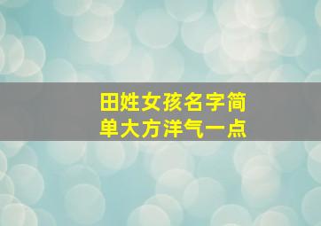 田姓女孩名字简单大方洋气一点,田姓女孩名字大全2024