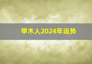 甲木人2024年运势,2024年下半年甲木女感情运