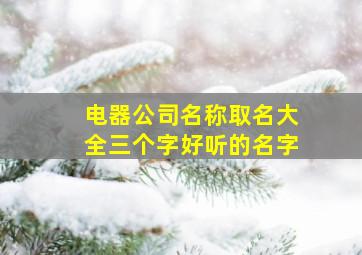 电器公司名称取名大全三个字好听的名字,电器公司名称大全简单大气