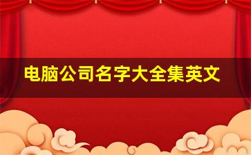 电脑公司名字大全集英文,英文公司名字简洁大气洋气时尚的企业起名