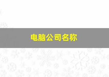 电脑公司名称,电脑公司名称大全英语