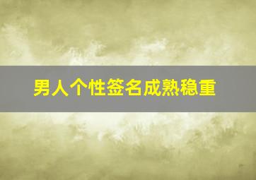 男人个性签名成熟稳重,成熟稳重的个性签名