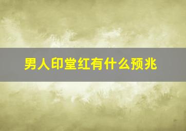 男人印堂红有什么预兆,男人印堂发红是什么的征兆