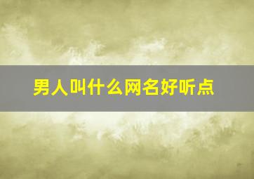 男人叫什么网名好听点,男人叫什么网名好听点的