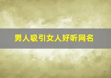 男人吸引女人好听网名,男人吸引女人好听网名两个字