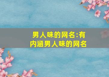 男人味的网名:有内涵男人味的网名,有男人味儿的网名