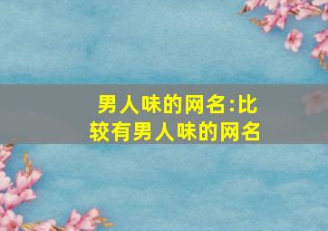 男人味的网名:比较有男人味的网名,男人味网名大全