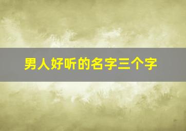 男人好听的名字三个字,超好听的男生名字三个字