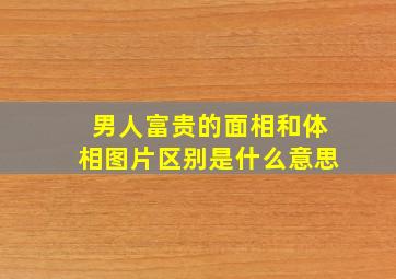 男人富贵的面相和体相图片区别是什么意思,男人的十种富贵面相有什么样特征