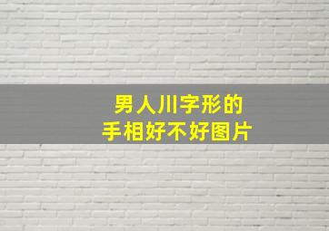 男人川字形的手相好不好图片,男人川字形的手相好不好图片大全