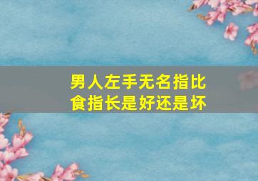 男人左手无名指比食指长是好还是坏,男生左手无名指比食指长代表什么意思