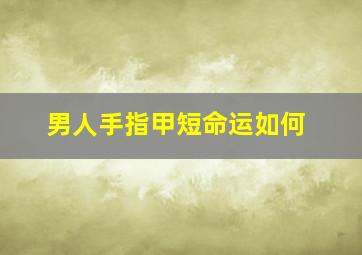 男人手指甲短命运如何,男人手指甲盖短好不好