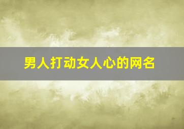 男人打动女人心的网名,女人一看就想加的男网名