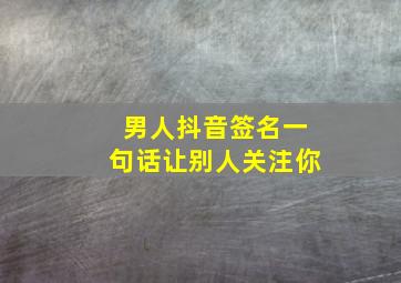 男人抖音签名一句话让别人关注你,抖音上很火的情感个性签名比较吸引人的抖音签名短句