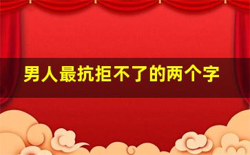 男人最抗拒不了的两个字,男人最无法抗拒女人的什么表现