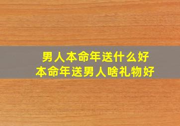 男人本命年送什么好本命年送男人啥礼物好,男人本命年送什么合适