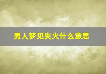 男人梦见失火什么意思,男人梦见火灾是什么意思