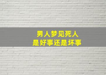 男人梦见死人是好事还是坏事,男人做梦梦见死人是什么意思