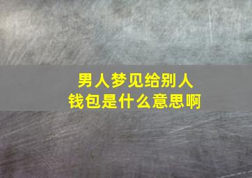 男人梦见给别人钱包是什么意思啊,梦见送给别人钱包