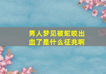 男人梦见被蛇咬出血了是什么征兆啊