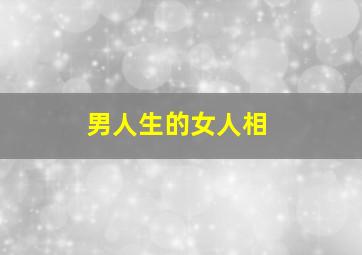 男人生的女人相,男人身女人相好不好