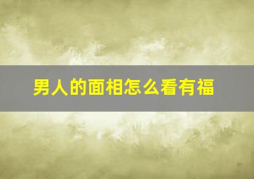 男人的面相怎么看有福,男人的面相怎么看有福气还是富贵