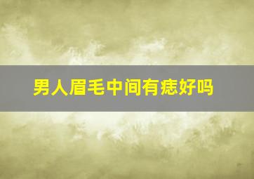 男人眉毛中间有痣好吗,男人最有福气的痣眉毛间有痣大吉之相