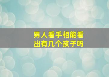 男人看手相能看出有几个孩子吗,男人看手相看哪一只手