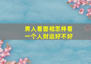 男人看面相怎样看一个人财运好不好,男人如何看面相