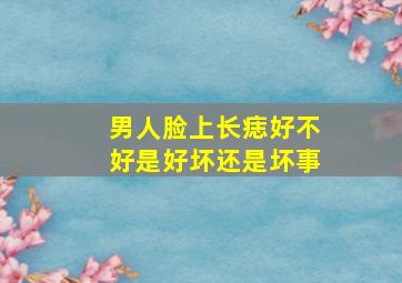 男人脸上长痣好不好是好坏还是坏事,男人脸上长痣面相吉凶分析