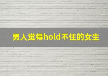 男人觉得hold不住的女生,男生觉得hold不住的女生