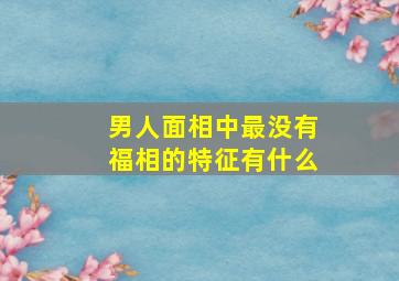 男人面相中最没有福相的特征有什么,男人面相有福气