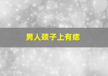 男人颈子上有痣,颈上有痣的男人特别不好吗