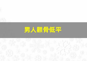 男人颧骨低平,男人颧骨平平