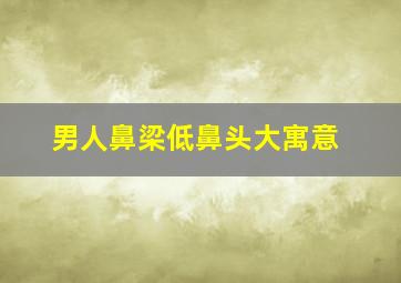 男人鼻梁低鼻头大寓意,男生鼻梁低有什么说法