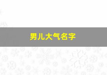 男儿大气名字,男孩名字大气一点的