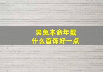 男兔本命年戴什么首饰好一点,兔年本命年戴什么金饰属兔本命年戴金子的讲究