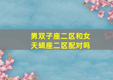 男双子座二区和女天蝎座二区配对吗,双子座男生天蝎座女生是绝配