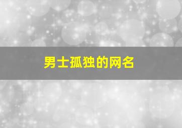 男士孤独的网名,孤独男生的网名