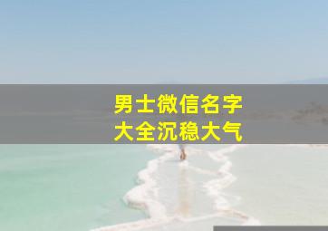 男士微信名字大全沉稳大气,男士微信名字微信昵称2024最新